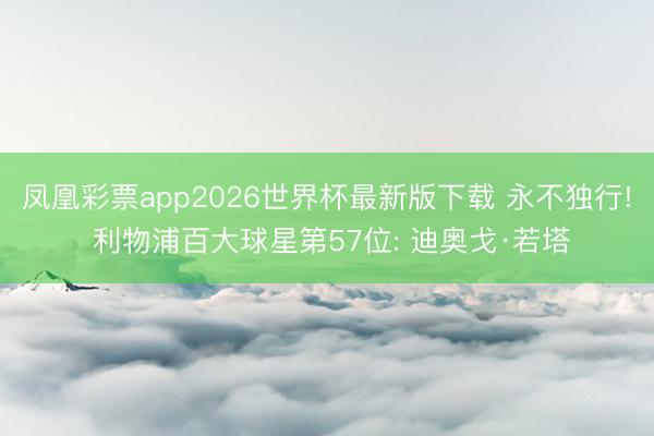凤凰彩票app2026世界杯最新版下载 永不独行! 利物浦百大球星第57位: 迪奥戈·若塔
