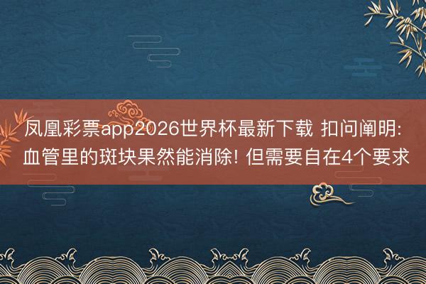 凤凰彩票app2026世界杯最新下载 扣问阐明: 血管里的斑块果然能消除! 但需要自在4个要求