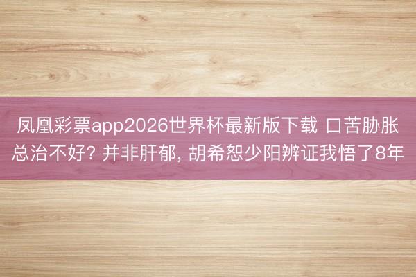 凤凰彩票app2026世界杯最新版下载 口苦胁胀总治不好? 并非肝郁， 胡希恕少阳辨证我悟了8年