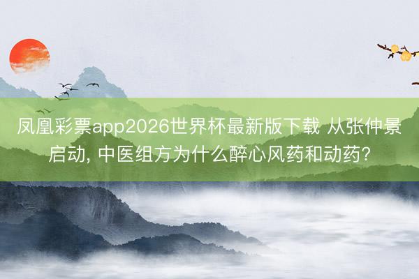 凤凰彩票app2026世界杯最新版下载 从张仲景启动， 中医组方为什么醉心风药和动药?