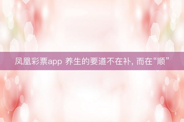 凤凰彩票app 养生的要道不在补， 而在“顺”