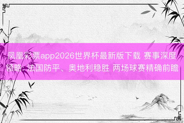 凤凰彩票app2026世界杯最新版下载 赛事深度领略: 法国防平、奥地利稳胜 两场球赛精确前瞻