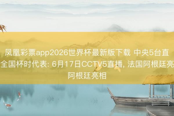 凤凰彩票app2026世界杯最新版下载 中央5台直播全国杯时代表: 6月17日CCTV5直播， 法国阿根廷亮相