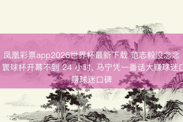 凤凰彩票app2026世界杯最新下载 范志毅没念念到， 寰球杯开幕不到 24 小时， 马宁凭一番话大赚球迷口碑