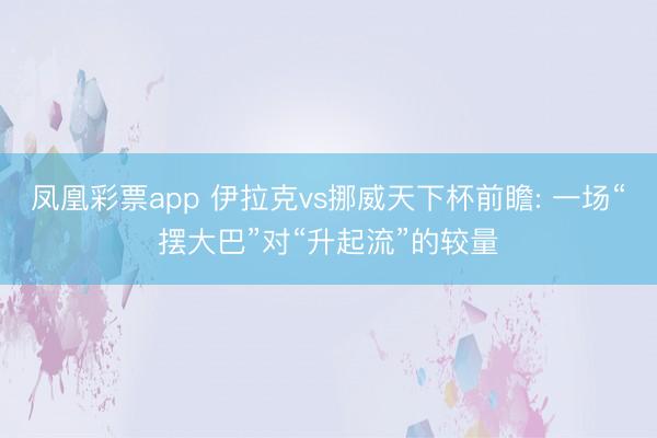 凤凰彩票app 伊拉克vs挪威天下杯前瞻: 一场“摆大巴”对“升起流”的较量