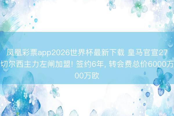 凤凰彩票app2026世界杯最新下载 皇马官宣27岁切尔西主力左闸加盟! 签约6年， 转会费总价6000万欧