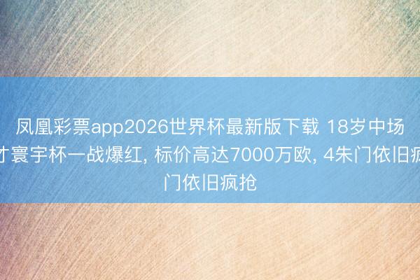 凤凰彩票app2026世界杯最新版下载 18岁中场天才寰宇杯一战爆红， 标价高达7000万欧， 4朱门依旧疯抢