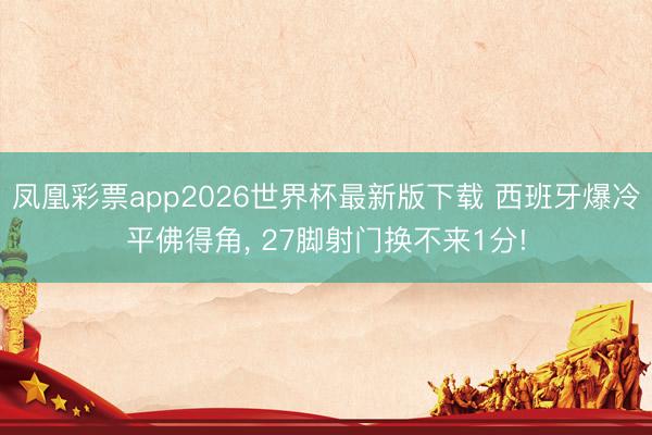 凤凰彩票app2026世界杯最新版下载 西班牙爆冷平佛得角， 27脚射门换不来1分!