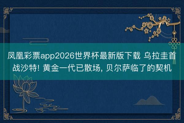 凤凰彩票app2026世界杯最新版下载 乌拉圭首战沙特! 黄金一代已散场， 贝尔萨临了的契机