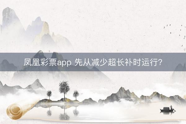 凤凰彩票app 先从减少超长补时运行？