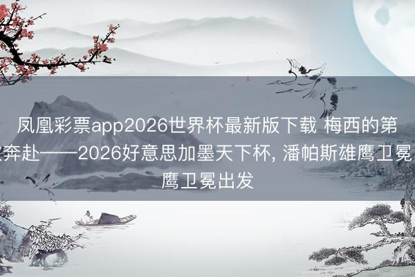 凤凰彩票app2026世界杯最新版下载 梅西的第六次奔赴——2026好意思加墨天下杯， 潘帕斯雄鹰卫冕出发