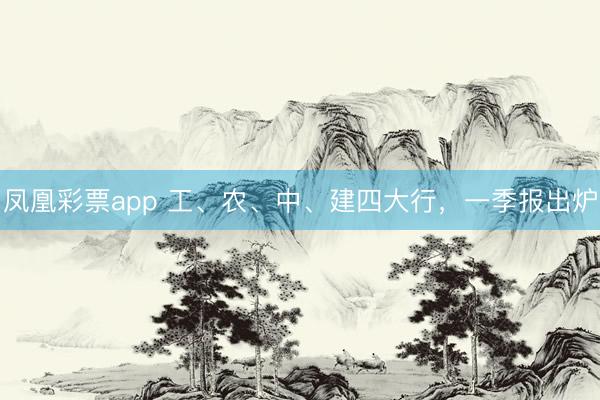 凤凰彩票app 工、农、中、建四大行，一季报出炉