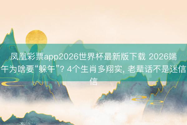 凤凰彩票app2026世界杯最新版下载 2026端午为啥要“躲午”? 4个生肖多翔实, 老辈话不是迷信