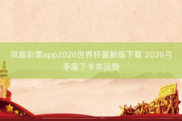 凤凰彩票app2026世界杯最新版下载 2026弓手座下半年运势