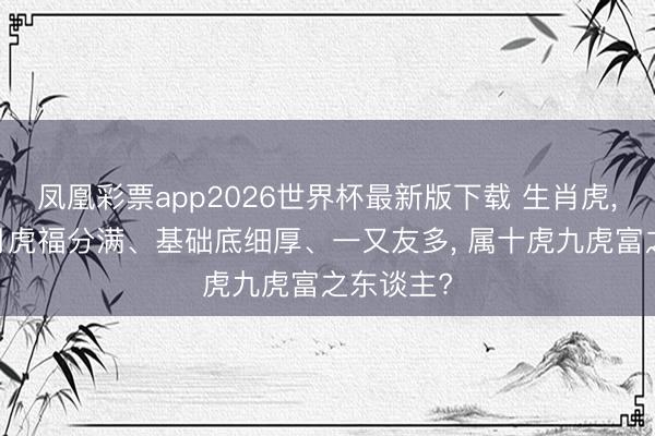 凤凰彩票app2026世界杯最新版下载 生肖虎， 出身哪月虎福分满、基础底细厚、一又友多， 属十虎九虎富之东谈主?