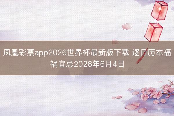 凤凰彩票app2026世界杯最新版下载 逐日历本福祸宜忌2026年6月4日