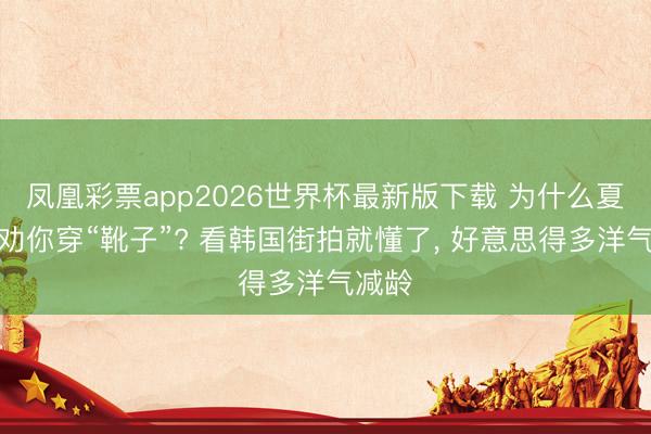 凤凰彩票app2026世界杯最新版下载 为什么夏天还劝你穿“靴子”? 看韩国街拍就懂了， 好意思得多洋气减龄