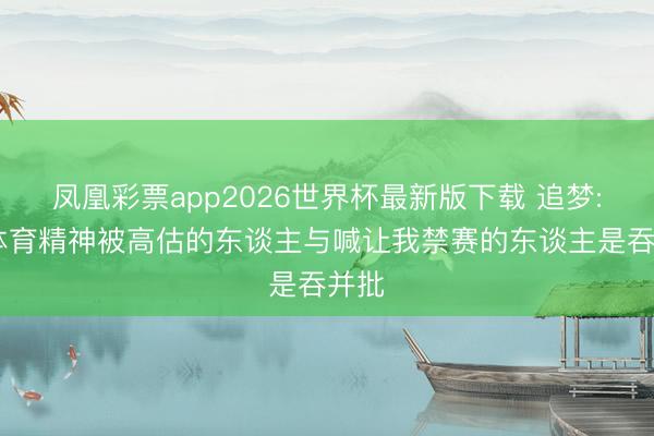 凤凰彩票app2026世界杯最新版下载 追梦: 说体育精神被高估的东谈主与喊让我禁赛的东谈主是吞并批