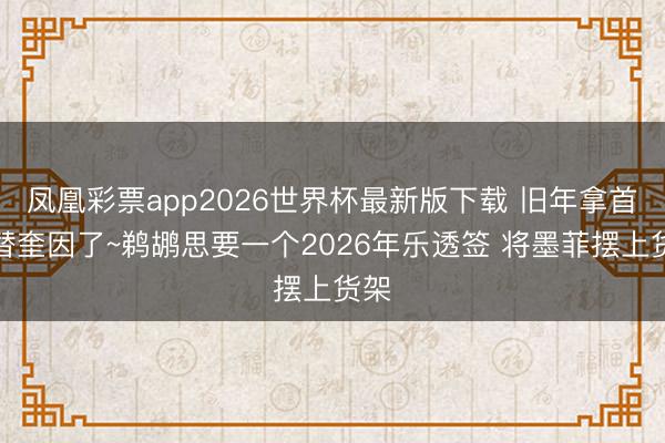 凤凰彩票app2026世界杯最新版下载 旧年拿首交替奎因了~鹈鹕思要一个2026年乐透签 将墨菲摆上货架