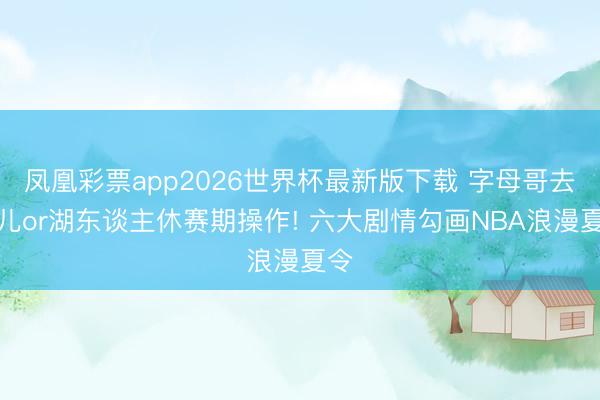 凤凰彩票app2026世界杯最新版下载 字母哥去哪儿or湖东谈主休赛期操作! 六大剧情勾画NBA浪漫夏令