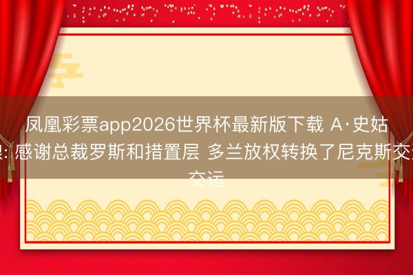 凤凰彩票app2026世界杯最新版下载 A·史姑娘: 感谢总裁罗斯和措置层 多兰放权转换了尼克斯交运