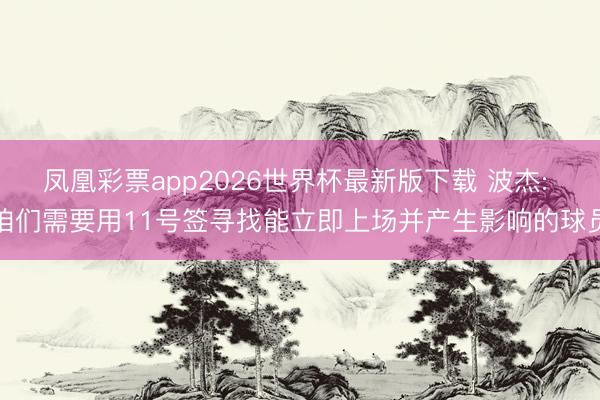 凤凰彩票app2026世界杯最新版下载 波杰: 咱们需要用11号签寻找能立即上场并产生影响的球员
