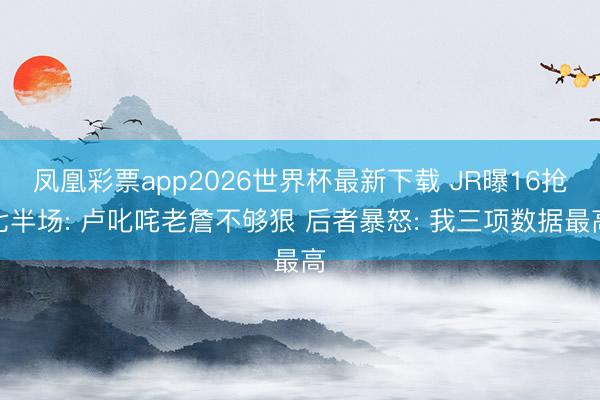 凤凰彩票app2026世界杯最新下载 JR曝16抢七半场: 卢叱咤老詹不够狠 后者暴怒: 我三项数据最高