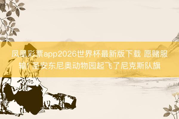 凤凰彩票app2026世界杯最新版下载 愿赌服输! 圣安东尼奥动物园起飞了尼克斯队旗