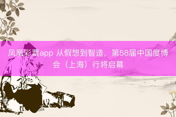 凤凰彩票app 从假想到智造,第58届中国度博会(上海)行将启幕